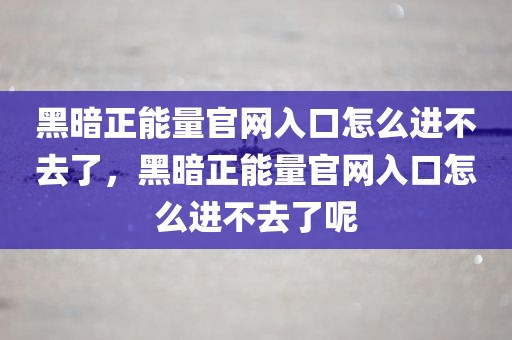 黑暗正能量官网入口怎么进不去了，黑暗正能量官网入口怎么进不去了呢