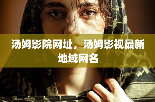 汤姆影院网址，汤姆影视最新地域网名