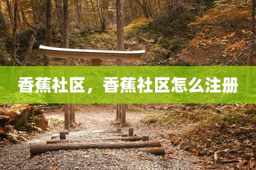 香蕉社区，香蕉社区怎么注册