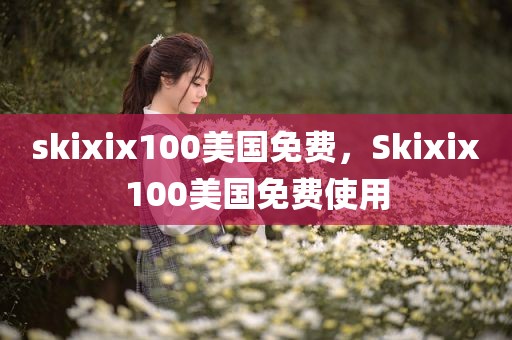 skixix100美国免费，Skixix100美国免费使用