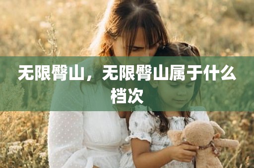 无限臀山，无限臀山属于什么档次