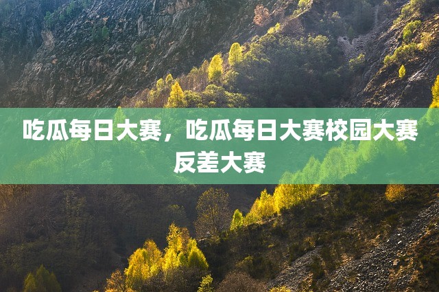 吃瓜每日大赛，吃瓜每日大赛校园大赛反差大赛