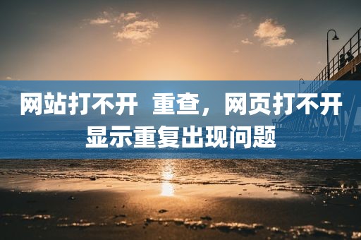 网站打不开  重查，网页打不开显示重复出现问题