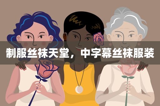 制服丝袜天堂，中字幕丝袜服装