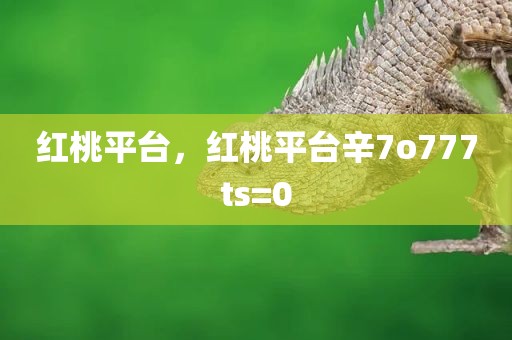 红桃平台，红桃平台辛7o777ts=0