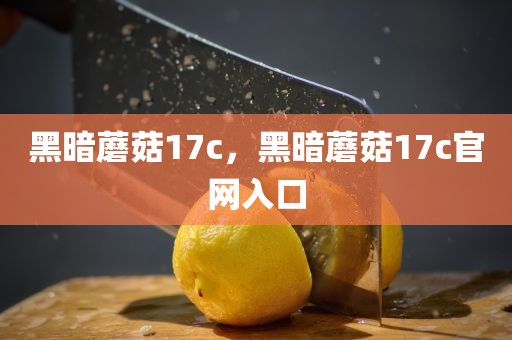 黑暗蘑菇17c，黑暗蘑菇17c官网入口