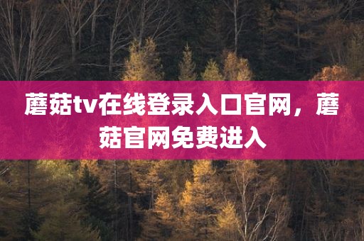 蘑菇tv在线登录入口官网，蘑菇官网免费进入
