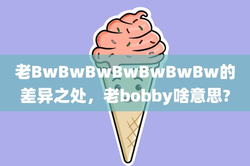 老BwBwBwBwBwBwBw的差异之处，老bobby啥意思?