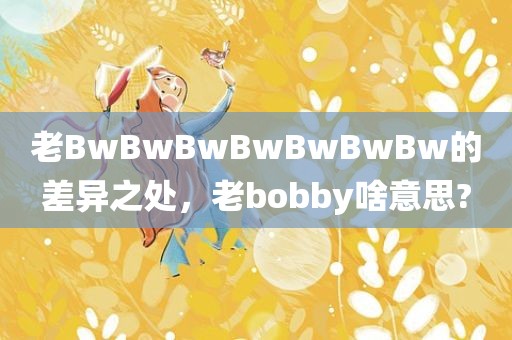 老BwBwBwBwBwBwBw的差异之处，老bobby啥意思?