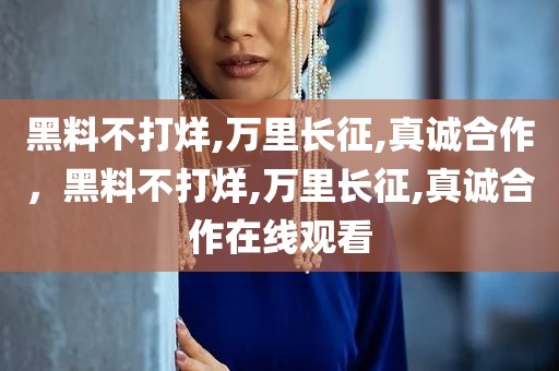 黑料不打烊,万里长征,真诚合作，黑料不打烊,万里长征,真诚合作在线观看
