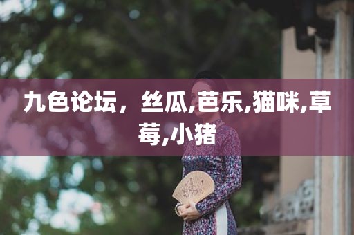 九色论坛，丝瓜,芭乐,猫咪,草莓,小猪