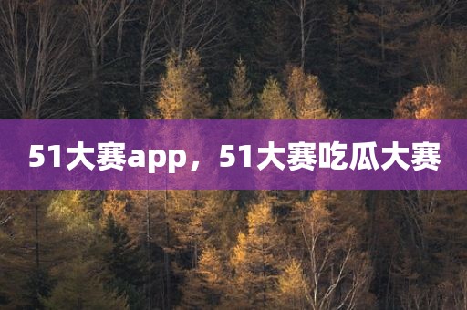 51大赛app，51大赛吃瓜大赛