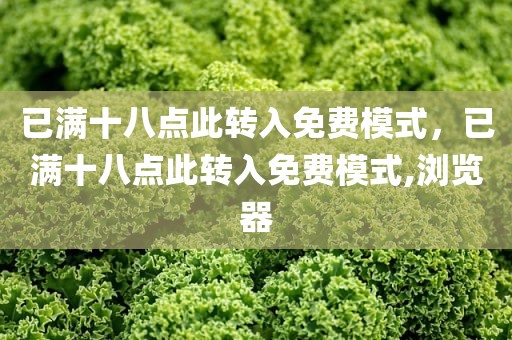 已满十八点此转入免费模式，已满十八点此转入免费模式,浏览器