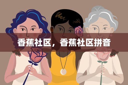 香蕉社区，香蕉社区拼音