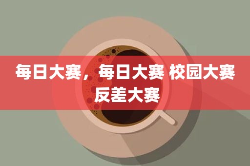 每日大赛，每日大赛 校园大赛 反差大赛