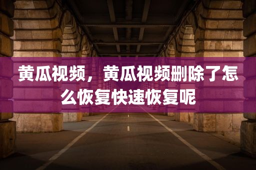 黄瓜视频，黄瓜视频删除了怎么恢复快速恢复呢
