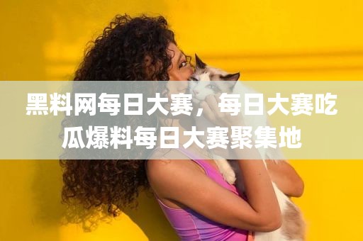 黑料网每日大赛，每日大赛吃瓜爆料每日大赛聚集地