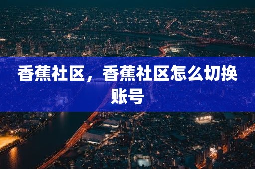 香蕉社区，香蕉社区怎么切换账号