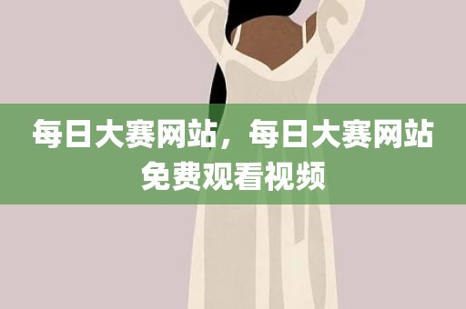 每日大赛网站，每日大赛网站免费观看视频