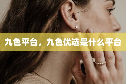 九色平台，九色优选是什么平台