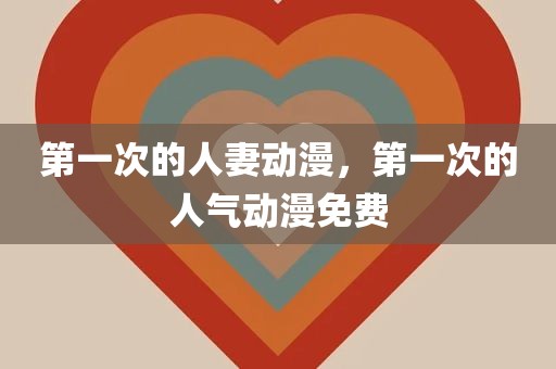 第一次的人妻动漫，第一次的人气动漫免费
