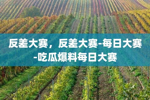 反差大赛，反差大赛-每日大赛-吃瓜爆料每日大赛