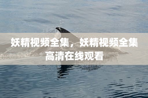 妖精视频全集，妖精视频全集高清在线观看