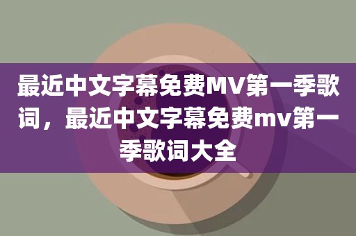 最近中文字幕免费MV第一季歌词，最近中文字幕免费mv第一季歌词大全