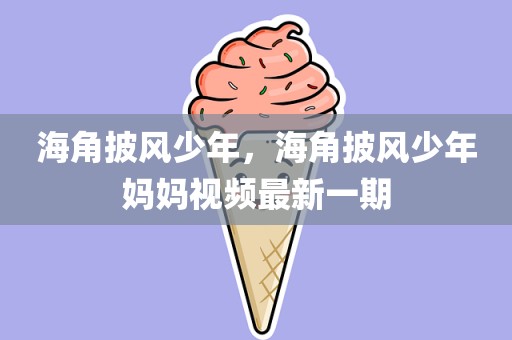 海角披风少年，海角披风少年妈妈视频最新一期