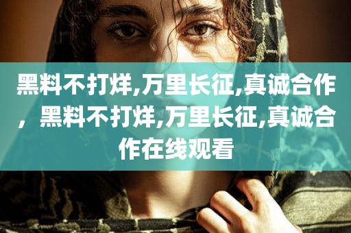 黑料不打烊,万里长征,真诚合作，黑料不打烊,万里长征,真诚合作在线观看