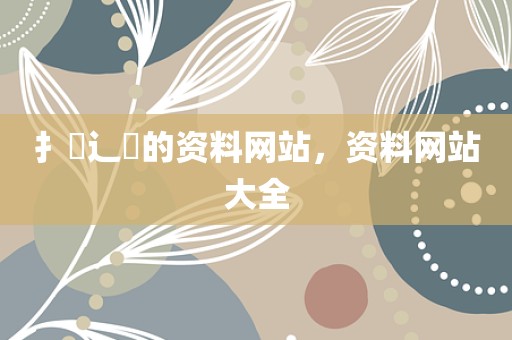 扌臿辶畐的资料网站，资料网站大全