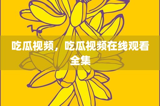 吃瓜视频，吃瓜视频在线观看全集