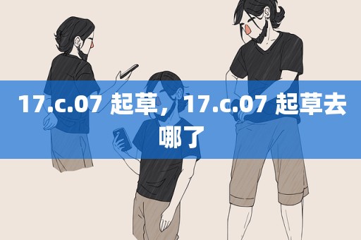 17.c.07 起草，17.c.07 起草去哪了