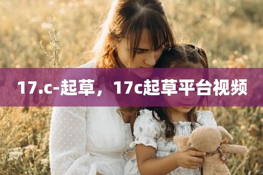17.c-起草，17c起草平台视频
