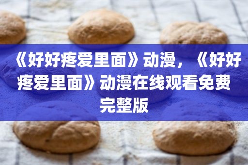 《好好疼爱里面》动漫，《好好疼爱里面》动漫在线观看免费完整版