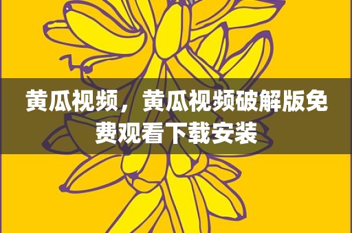 黄瓜视频，黄瓜视频破解版免费观看下载安装