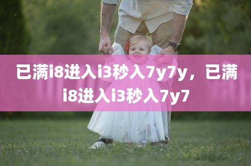已满i8进入i3秒入7y7y，已满i8进入i3秒入7y7
