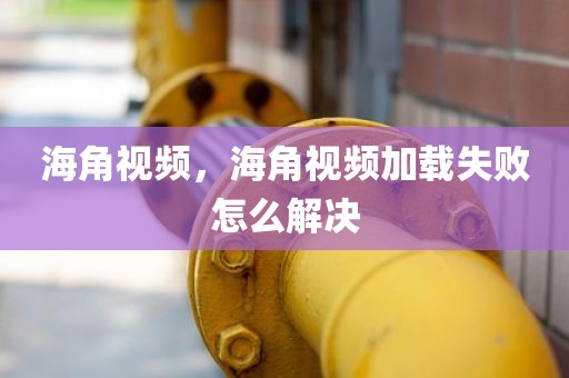 海角视频，海角视频加载失败怎么解决