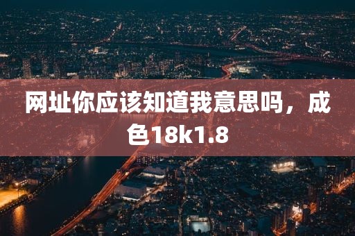 网址你应该知道我意思吗，成色18k1.8