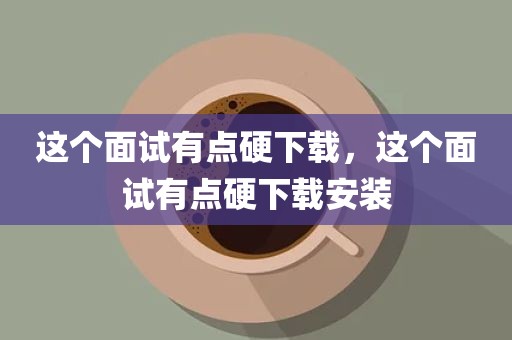 这个面试有点硬下载，这个面试有点硬下载安装