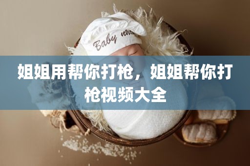 姐姐用帮你打枪，姐姐帮你打枪视频大全