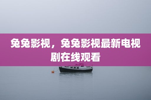 兔兔影视，兔兔影视最新电视剧在线观看