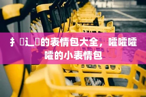 扌喿辶畐的表情包大全，嚯嚯嚯嚯的小表情包