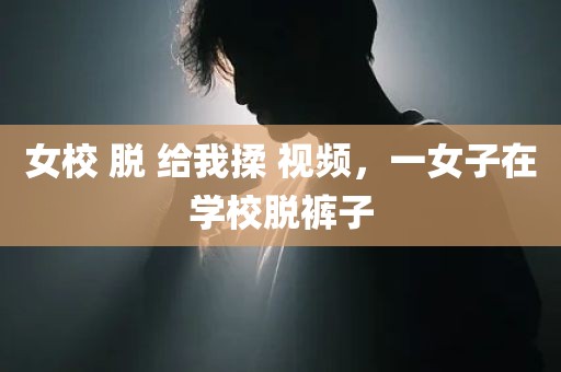 女校 脱 给我揉 视频，一女子在学校脱裤子