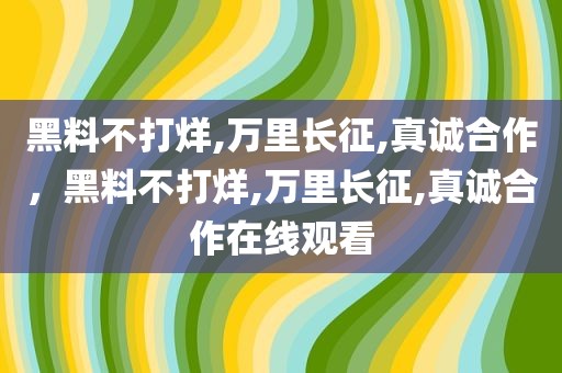 黑料不打烊,万里长征,真诚合作，黑料不打烊,万里长征,真诚合作在线观看