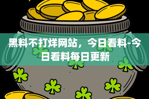 黑料不打烊网站，今日看料-今日看料每日更新