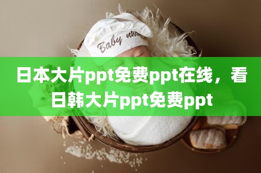 日本大片ppt免费ppt在线，看日韩大片ppt免费ppt