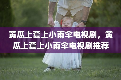 黄瓜上套上小雨伞电视剧，黄瓜上套上小雨伞电视剧推荐