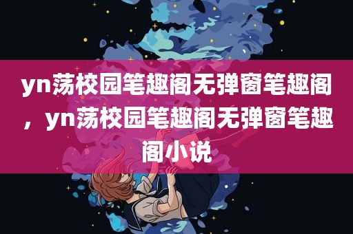 yn荡校园笔趣阁无弹窗笔趣阁，yn荡校园笔趣阁无弹窗笔趣阁小说