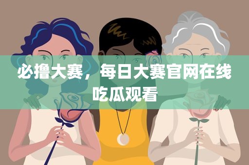必撸大赛，每日大赛官网在线吃瓜观看